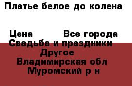 Платье белое до колена › Цена ­ 800 - Все города Свадьба и праздники » Другое   . Владимирская обл.,Муромский р-н